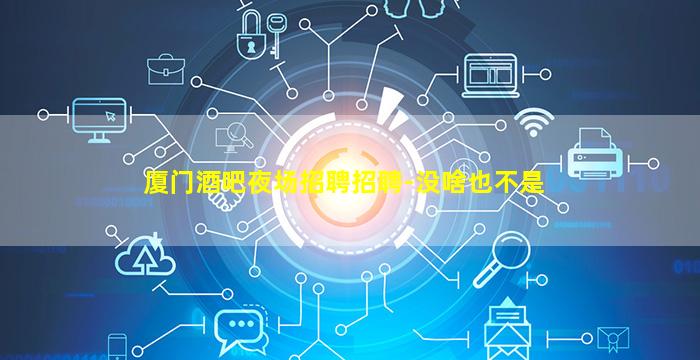 厦门酒吧夜场招聘招聘-没啥也不是